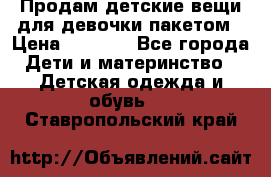 Продам детские вещи для девочки пакетом › Цена ­ 1 000 - Все города Дети и материнство » Детская одежда и обувь   . Ставропольский край